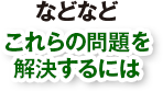 などなどこれらの問題を解決するには